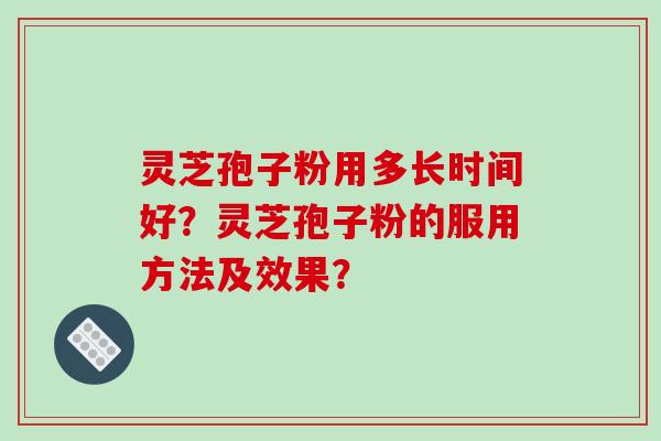 灵芝孢子粉用多长时间好?灵芝孢子粉的服用方法及效果? 灵芝孢子粉用多长时间好?灵芝孢子粉的服用方法及效果?