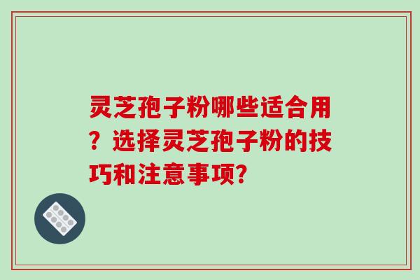 灵芝孢子粉哪些适合用?选择灵芝孢子粉的技巧和注意事项? 灵芝孢子粉哪些适合用?选择灵芝孢子粉的技巧和注意事项?