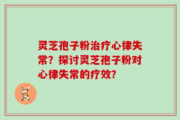 灵芝孢子粉心律失常?探讨灵芝孢子粉对心律失常的疗效? 灵芝孢子粉心律失常?探讨灵芝孢子粉对心律失常的疗效?
