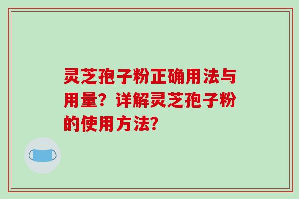灵芝孢子粉正确用法与用量?详解灵芝孢子粉的使用方法? 灵芝孢子粉正确用法与用量?详解灵芝孢子粉的使用方法?