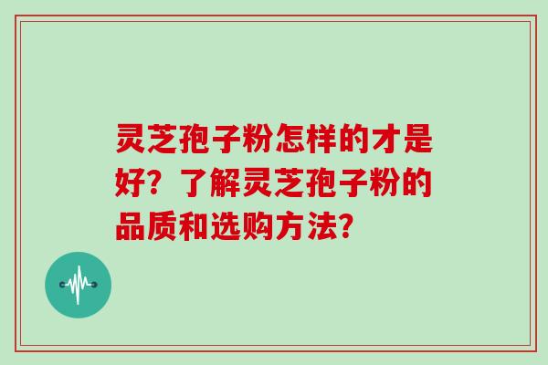 灵芝孢子粉怎样的才是好?了解灵芝孢子粉的品质和选购方法? 灵芝孢子粉怎样的才是好?了解灵芝孢子粉的品质和选购方法?
