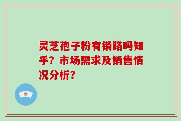 灵芝孢子粉有销路吗知乎？市场需求及销售情况分析？