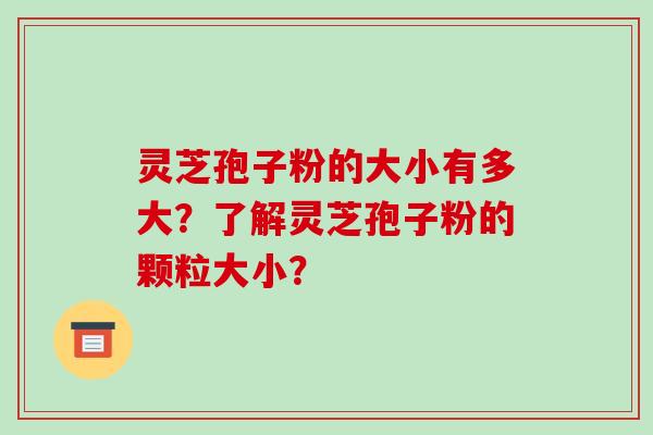 灵芝孢子粉的大小有多大?了解灵芝孢子粉的颗粒大小? 灵芝孢子粉的大小有多大?了解灵芝孢子粉的颗粒大小?