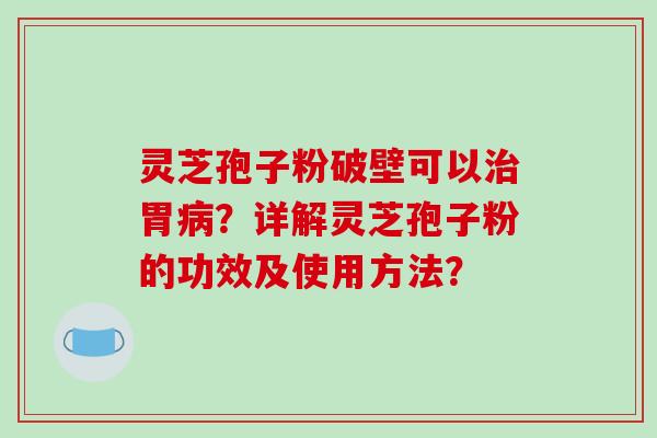 灵芝孢子粉破壁可以胃?详解灵芝孢子粉的功效及使用方法? 灵芝孢子粉破壁可以胃?详解灵芝孢子粉的功效及使用方法?