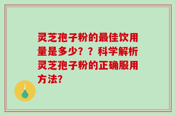灵芝孢子粉的佳饮用量是多少??科学解析灵芝孢子粉的正确服用方法? 灵芝孢子粉的佳饮用量是多少??科学解析灵芝孢子粉的正确服用方法?