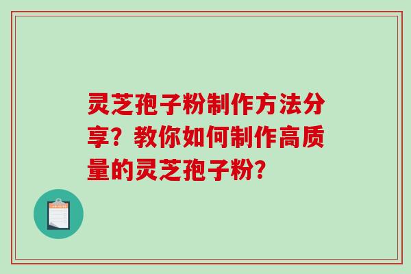 灵芝孢子粉制作方法分享?教你如何制作高质量的灵芝孢子粉? 灵芝孢子粉制作方法分享?教你如何制作高质量的灵芝孢子粉?
