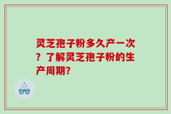 灵芝孢子粉多久产一次?了解灵芝孢子粉的生产周期? 灵芝孢子粉多久产一次?了解灵芝孢子粉的生产周期?