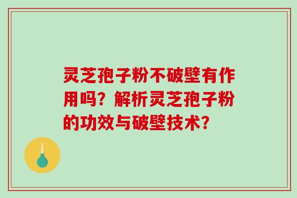 灵芝孢子粉不破壁有作用吗？解析灵芝孢子粉的功效与破壁技术？