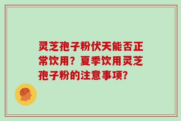 灵芝孢子粉伏天能否正常饮用?夏季饮用灵芝孢子粉的注意事项? 灵芝孢子粉伏天能否正常饮用?夏季饮用灵芝孢子粉的注意事项?