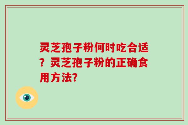 灵芝孢子粉何时吃合适?灵芝孢子粉的正确食用方法? 灵芝孢子粉何时吃合适?灵芝孢子粉的正确食用方法?