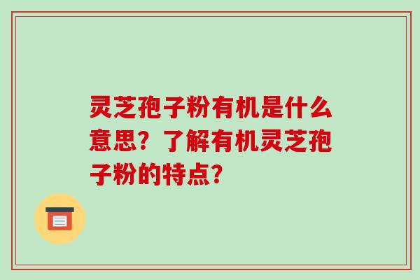 灵芝孢子粉有机是什么意思?了解有机灵芝孢子粉的特点? 灵芝孢子粉有机是什么意思?了解有机灵芝孢子粉的特点?