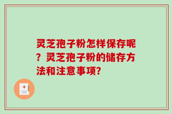 灵芝孢子粉怎样保存呢?灵芝孢子粉的储存方法和注意事项? 灵芝孢子粉怎样保存呢?灵芝孢子粉的储存方法和注意事项?