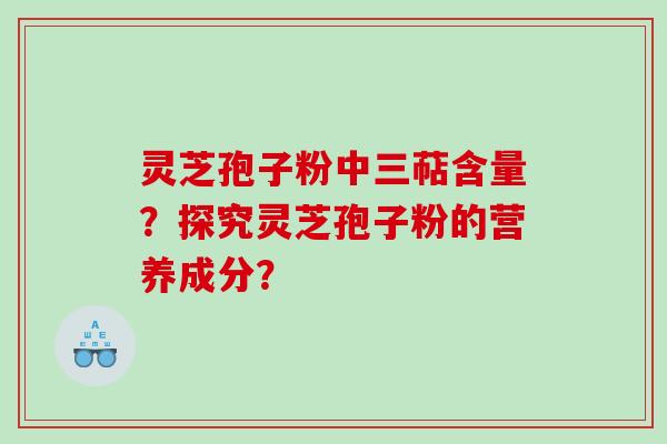 灵芝孢子粉中三萜含量?探究灵芝孢子粉的营养成分? 灵芝孢子粉中三萜含量?探究灵芝孢子粉的营养成分?