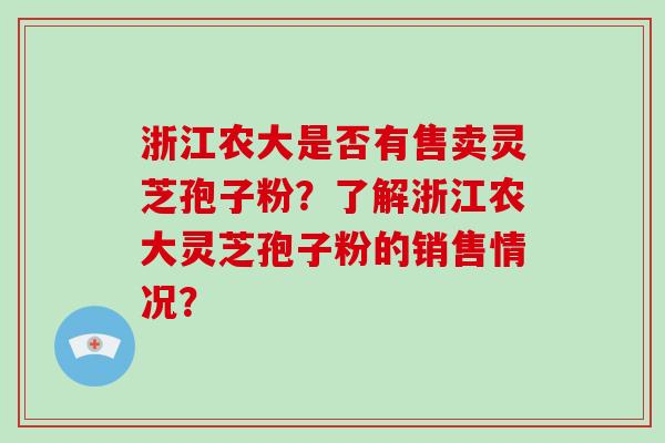 浙江农大是否有售卖灵芝孢子粉?了解浙江农大灵芝孢子粉的销售情况? 浙江农大是否有售卖灵芝孢子粉?了解浙江农大灵芝孢子粉的销售情况?