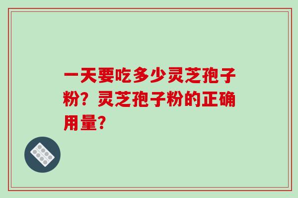 一天要吃多少灵芝孢子粉?灵芝孢子粉的正确用量? 一天要吃多少灵芝孢子粉?灵芝孢子粉的正确用量?