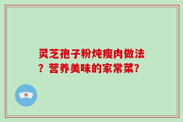 灵芝孢子粉炖瘦肉做法?营养美味的家常菜? 灵芝孢子粉炖瘦肉做法?营养美味的家常菜?