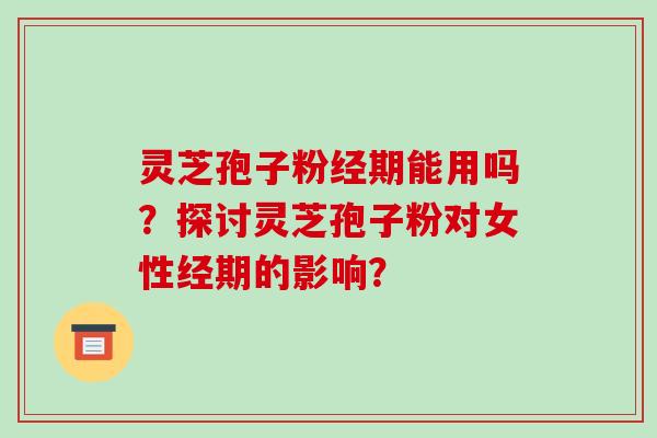 灵芝孢子粉经期能用吗?探讨灵芝孢子粉对女性经期的影响? 灵芝孢子粉经期能用吗?探讨灵芝孢子粉对女性经期的影响?