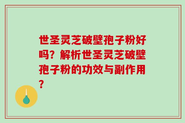 世圣灵芝破壁孢子粉好吗?解析世圣灵芝破壁孢子粉的功效与副作用? 世圣灵芝破壁孢子粉好吗?解析世圣灵芝破壁孢子粉的功效与副作用?
