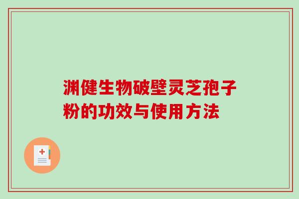 渊健生物破壁灵芝孢子粉的功效与使用方法 渊健生物破壁灵芝孢子粉的功效与使用方法