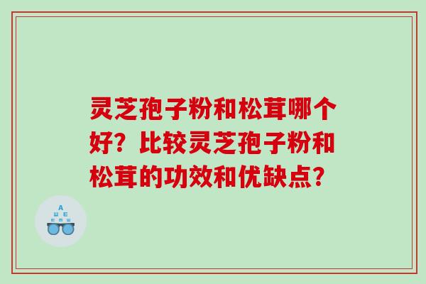 灵芝孢子粉和松茸哪个好?比较灵芝孢子粉和松茸的功效和优缺点? 灵芝孢子粉和松茸哪个好?比较灵芝孢子粉和松茸的功效和优缺点?