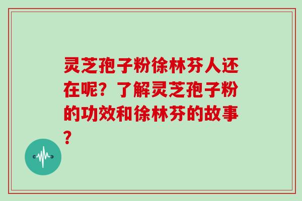 灵芝孢子粉徐林芬人还在呢?了解灵芝孢子粉的功效和徐林芬的故事? 灵芝孢子粉徐林芬人还在呢?了解灵芝孢子粉的功效和徐林芬的故事?