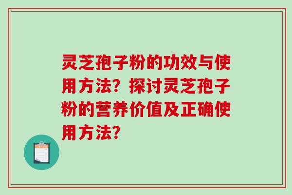 灵芝孢子粉的功效与使用方法？探讨灵芝孢子粉的营养价值及正确使用方法？