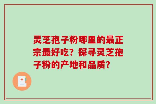 灵芝孢子粉哪里的正宗好吃？探寻灵芝孢子粉的产地和品质？