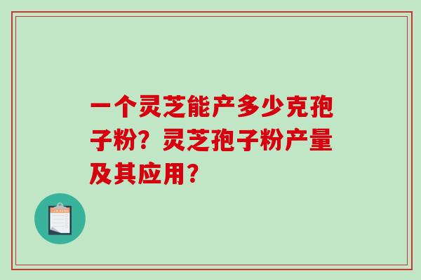 一个灵芝能产多少克孢子粉？灵芝孢子粉产量及其应用？