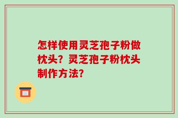 怎样使用灵芝孢子粉做枕头?灵芝孢子粉枕头制作方法? 怎样使用灵芝孢子粉做枕头?灵芝孢子粉枕头制作方法?