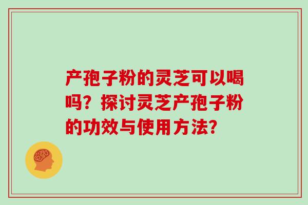 产孢子粉的灵芝可以喝吗？探讨灵芝产孢子粉的功效与使用方法？