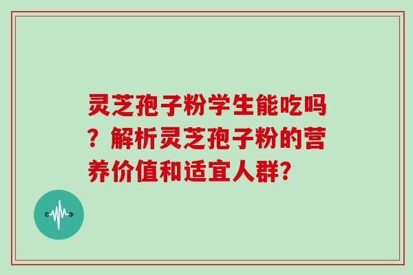 灵芝孢子粉学生能吃吗？解析灵芝孢子粉的营养价值和适宜人群？