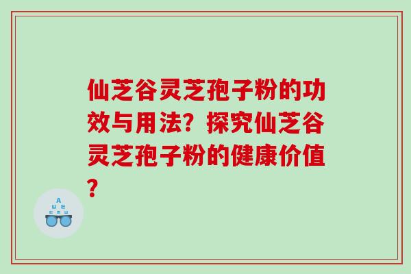 仙芝谷灵芝孢子粉的功效与用法?探究仙芝谷灵芝孢子粉的健康价值? 仙芝谷灵芝孢子粉的功效与用法?探究仙芝谷灵芝孢子粉的健康价值?