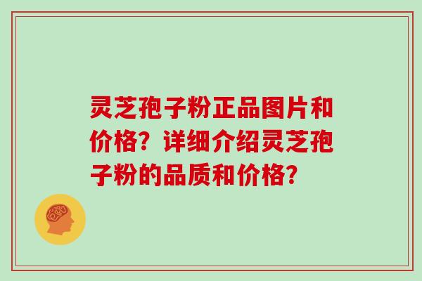 灵芝孢子粉正品图片和价格?详细介绍灵芝孢子粉的品质和价格? 灵芝孢子粉正品图片和价格?详细介绍灵芝孢子粉的品质和价格?