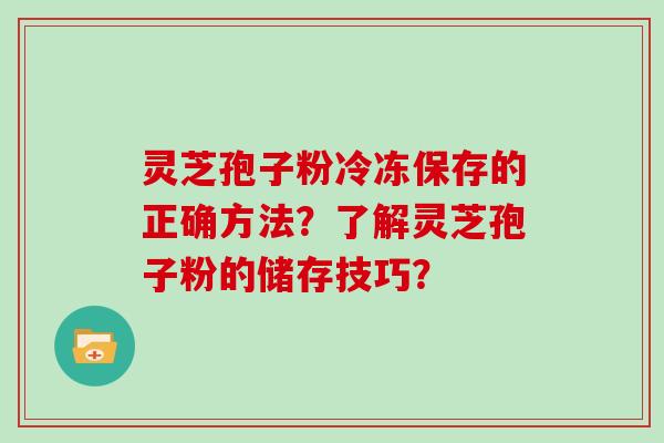灵芝孢子粉冷冻保存的正确方法？了解灵芝孢子粉的储存技巧？