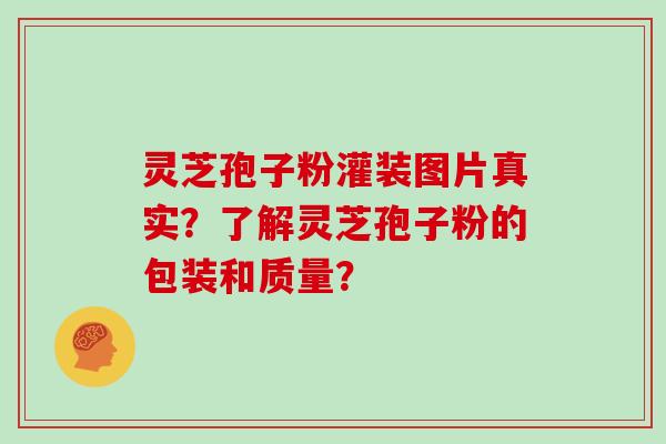 灵芝孢子粉灌装图片真实？了解灵芝孢子粉的包装和质量？