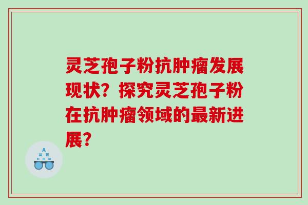 灵芝孢子粉抗发展现状？探究灵芝孢子粉在抗领域的新进展？