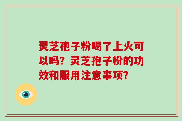 灵芝孢子粉喝了上火可以吗？灵芝孢子粉的功效和服用注意事项？