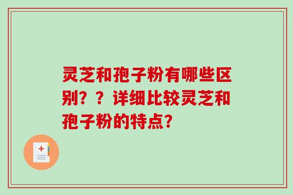 灵芝和孢子粉有哪些区别？？详细比较灵芝和孢子粉的特点？