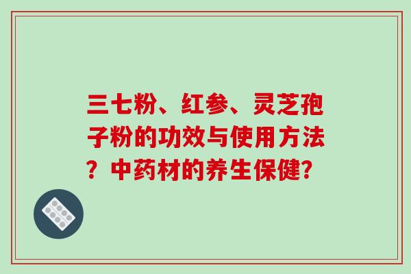 三七粉、红参、灵芝孢子粉的功效与使用方法？材的养生保健？