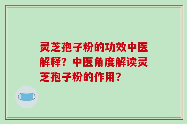 灵芝孢子粉的功效中医解释？中医角度解读灵芝孢子粉的作用？