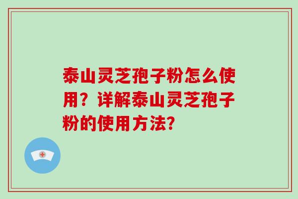 泰山灵芝孢子粉怎么使用?详解泰山灵芝孢子粉的使用方法? 泰山灵芝孢子粉怎么使用?详解泰山灵芝孢子粉的使用方法?