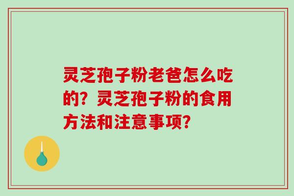 灵芝孢子粉老爸怎么吃的?灵芝孢子粉的食用方法和注意事项? 灵芝孢子粉老爸怎么吃的?灵芝孢子粉的食用方法和注意事项?