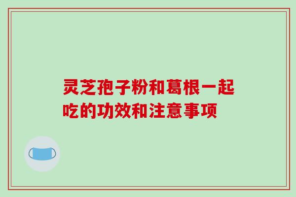 灵芝孢子粉和葛根一起吃的功效和注意事项