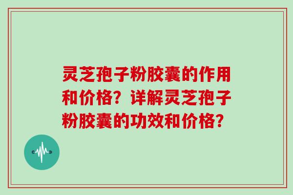 灵芝孢子粉胶囊的作用和价格？详解灵芝孢子粉胶囊的功效和价格？