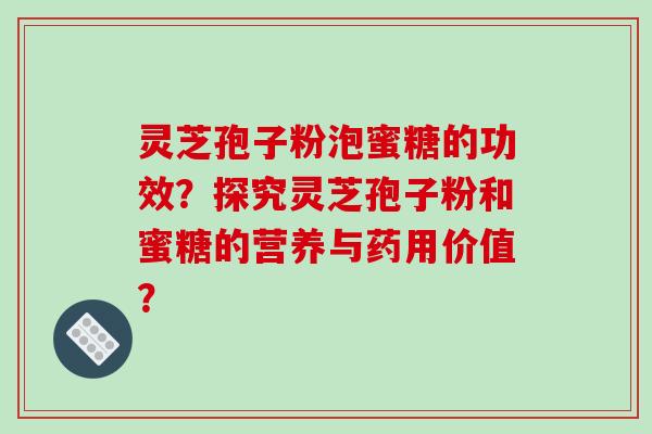 灵芝孢子粉泡蜜糖的功效？探究灵芝孢子粉和蜜糖的营养与药用价值？