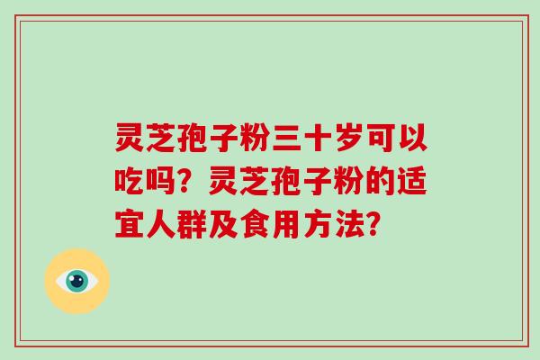 灵芝孢子粉三十岁可以吃吗？灵芝孢子粉的适宜人群及食用方法？