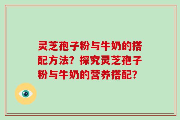 灵芝孢子粉与牛奶的搭配方法？探究灵芝孢子粉与牛奶的营养搭配？