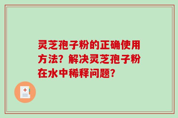 灵芝孢子粉的正确使用方法？解决灵芝孢子粉在水中稀释问题？