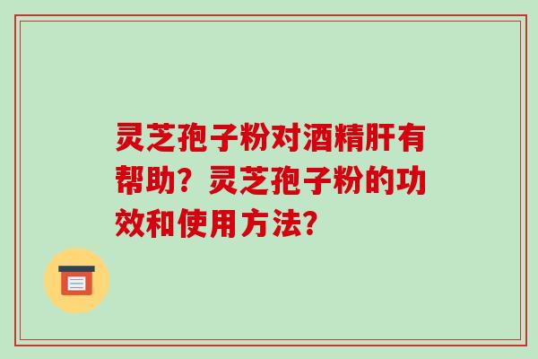 灵芝孢子粉对酒精有帮助？灵芝孢子粉的功效和使用方法？
