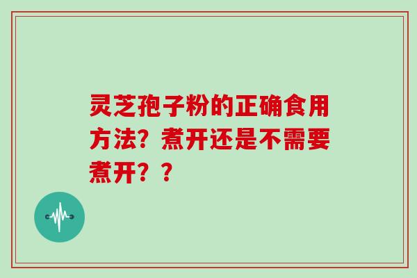 灵芝孢子粉的正确食用方法？煮开还是不需要煮开？？